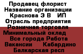 Продавец-флорист › Название организации ­ Краснова Э.В., ИП › Отрасль предприятия ­ Розничная торговля › Минимальный оклад ­ 1 - Все города Работа » Вакансии   . Кабардино-Балкарская респ.